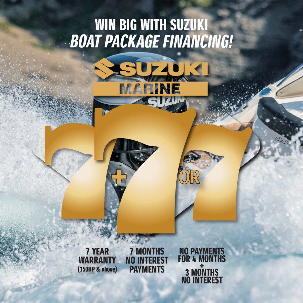 Win Big with Suzuki Boat Package Financing! Suzuki Marine 7 year warranty (150HP & Up)  7 months no interest payments or no payments for 4 months + 3 months no interest